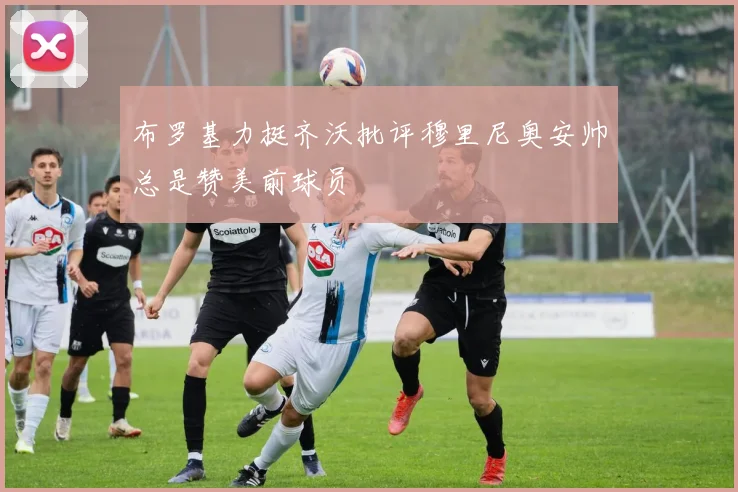 布罗基力挺齐沃批评穆里尼奥安帅总是赞美前球员