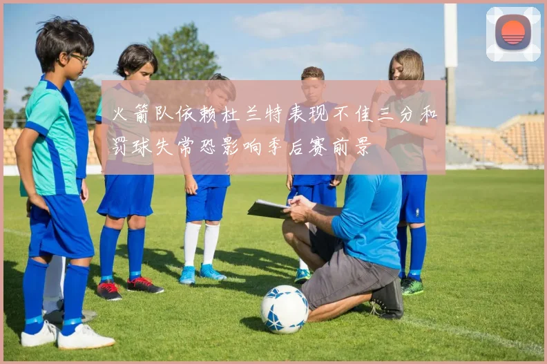 火箭队依赖杜兰特表现不佳三分和罚球失常恐影响季后赛前景