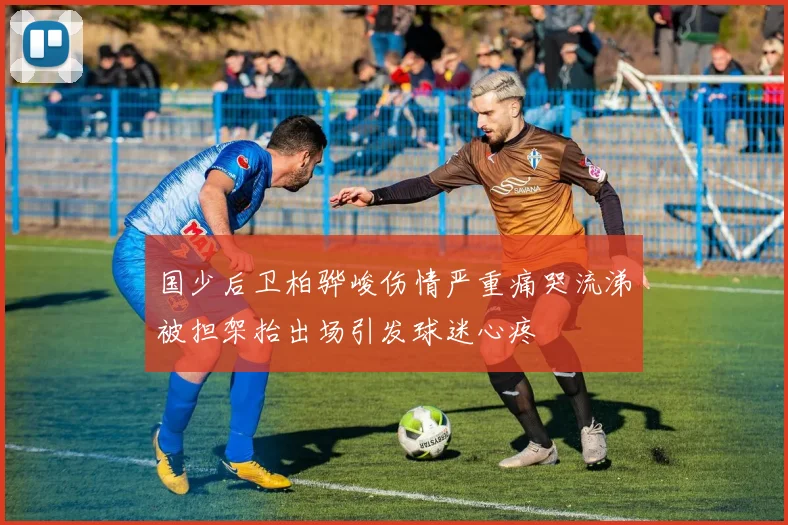 国少后卫柏骅峻伤情严重痛哭流涕被担架抬出场引发球迷心疼
