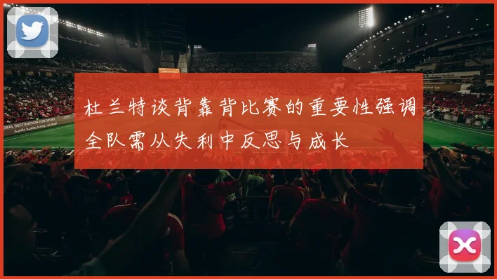 杜兰特谈背靠背比赛的重要性强调全队需从失利中反思与成长