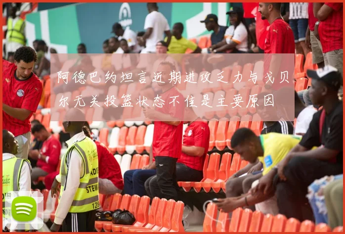 阿德巴约坦言近期进攻乏力与戈贝尔无关投篮状态不佳是主要原因