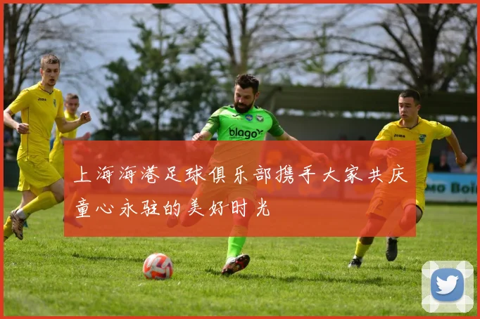 上海海港足球俱乐部携手大家共庆童心永驻的美好时光