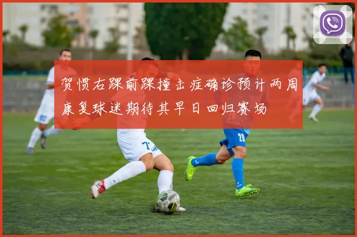 贺惯右踝前踝撞击症确诊预计两周康复球迷期待其早日回归赛场