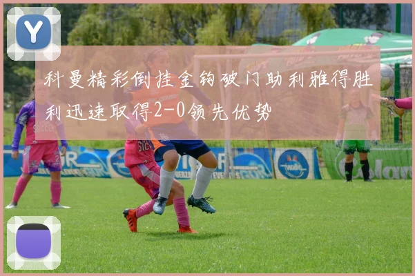 科曼精彩倒挂金钩破门助利雅得胜利迅速取得2-0领先优势