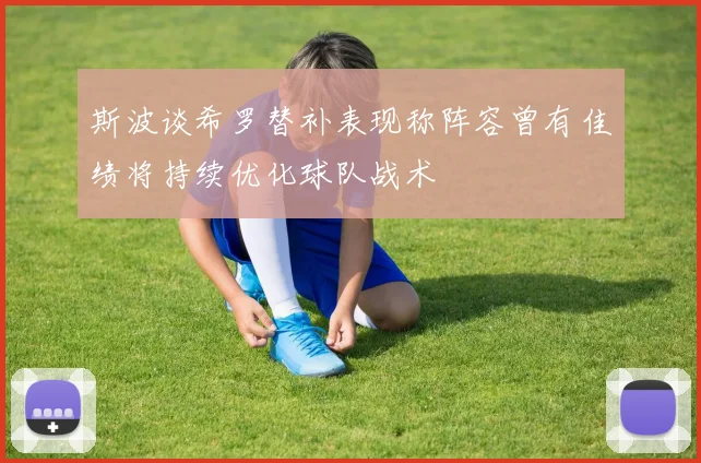 斯波谈希罗替补表现称阵容曾有佳绩将持续优化球队战术