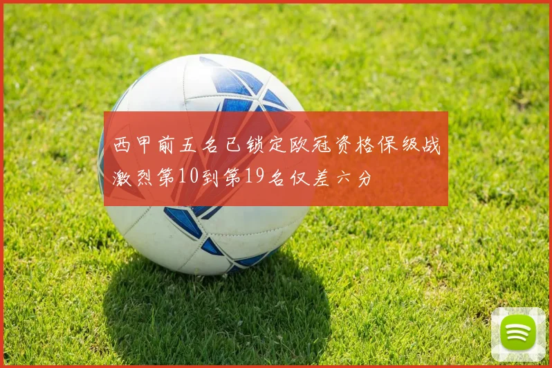 西甲前五名已锁定欧冠资格保级战激烈第10到第19名仅差六分