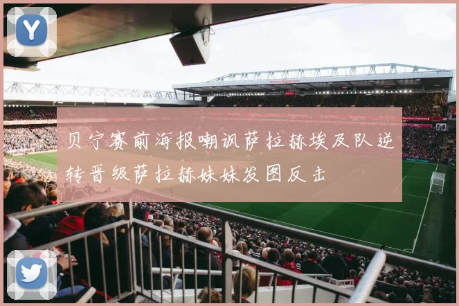 贝宁赛前海报嘲讽萨拉赫埃及队逆转晋级萨拉赫妹妹发图反击