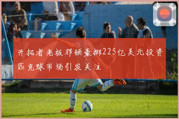 开拓者老板邓顿豪掷225亿美元投资匹克球市场引发关注