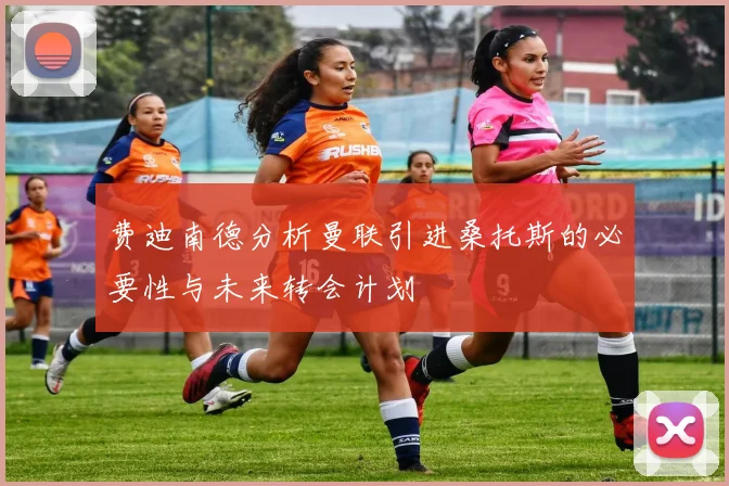 费迪南德分析曼联引进桑托斯的必要性与未来转会计划