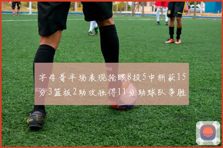 字母哥半场表现抢眼8投5中斩获15分3篮板2助攻独得11分助球队争胜