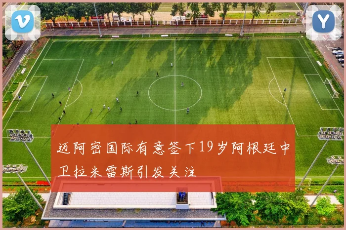 迈阿密国际有意签下19岁阿根廷中卫拉米雷斯引发关注