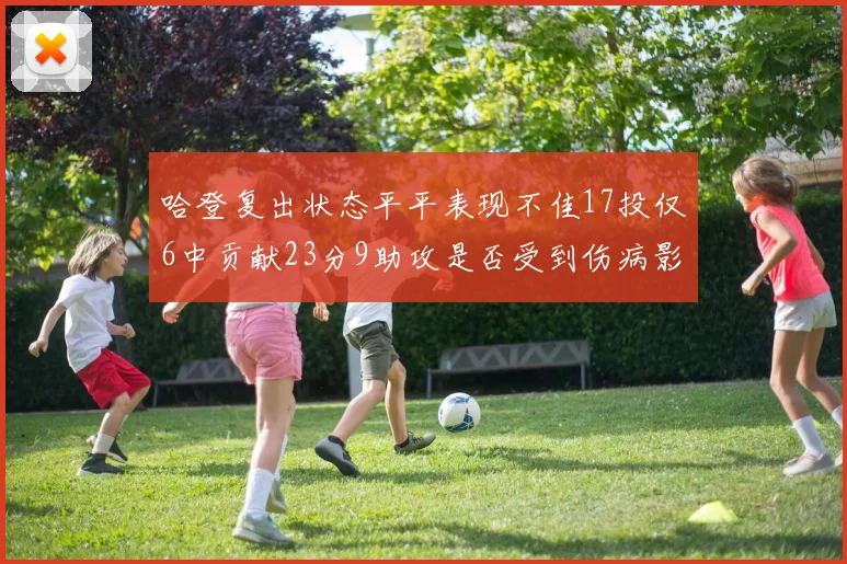 哈登复出状态平平表现不佳17投仅6中贡献23分9助攻是否受到伤病影响