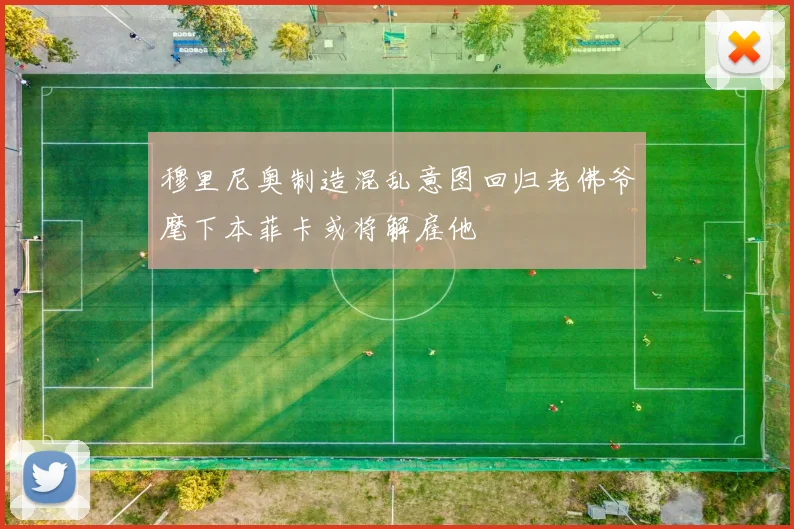穆里尼奥制造混乱意图回归老佛爷麾下本菲卡或将解雇他