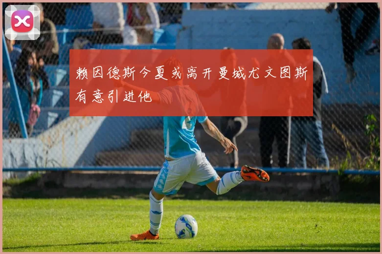 赖因德斯今夏或离开曼城尤文图斯有意引进他