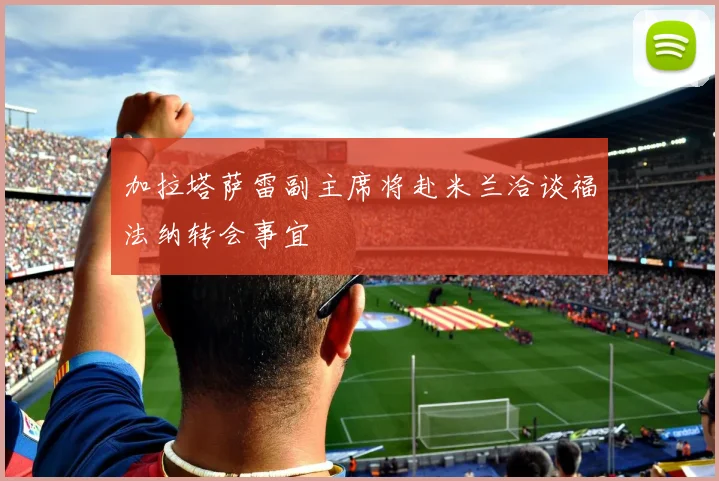 加拉塔萨雷副主席将赴米兰洽谈福法纳转会事宜