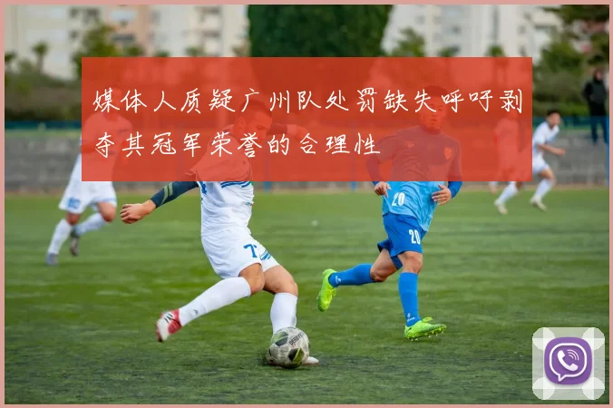 媒体人质疑广州队处罚缺失呼吁剥夺其冠军荣誉的合理性