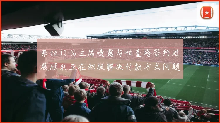 弗拉门戈主席透露与帕奎塔签约进展顺利正在积极解决付款方式问题