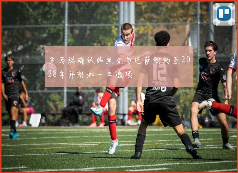 罗马诺确认弗里克与巴萨续约至2028年并附加一年选项
