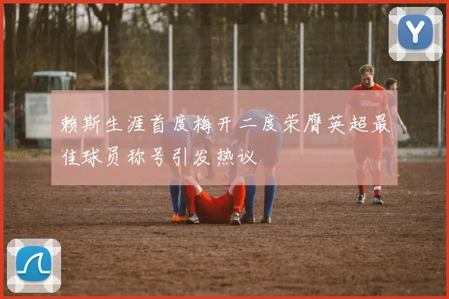 赖斯生涯首度梅开二度荣膺英超最佳球员称号引发热议