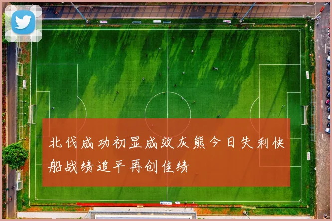 北伐成功初显成效灰熊今日失利快船战绩追平再创佳绩