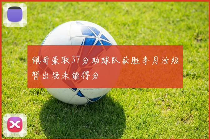 佩奇豪取37分助球队获胜李月汝短暂出场未能得分