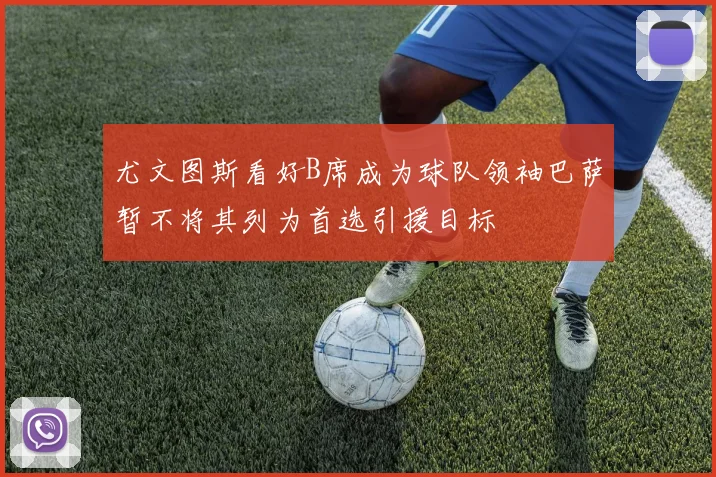 尤文图斯看好B席成为球队领袖巴萨暂不将其列为首选引援目标