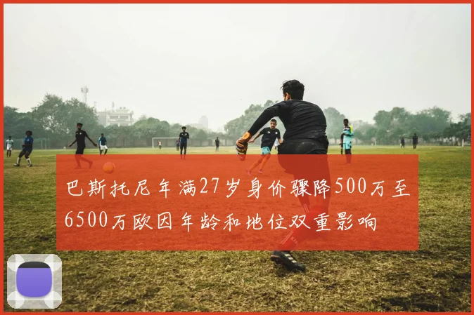 巴斯托尼年满27岁身价骤降500万至6500万欧因年龄和地位双重影响