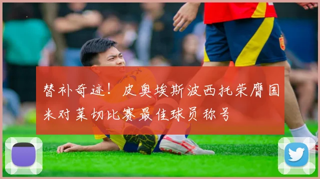 替补奇迹！皮奥埃斯波西托荣膺国米对莱切比赛最佳球员称号